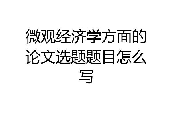 微观经济学方面的论文选题题目怎么写