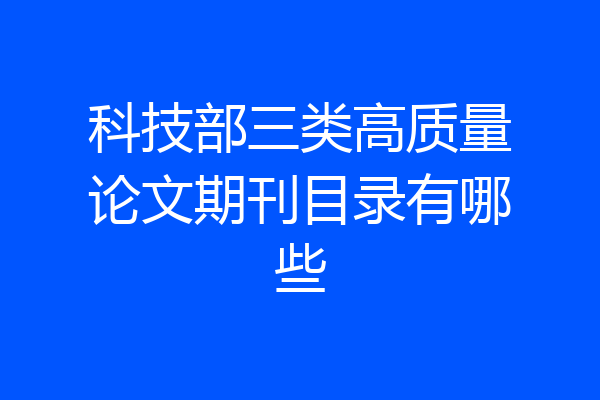 科技部三类高质量论文期刊目录有哪些