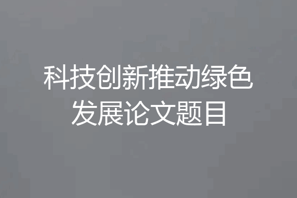科技创新推动绿色发展论文题目