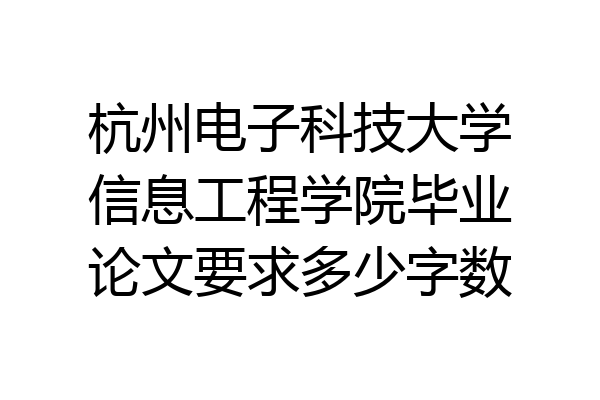 杭州电子科技大学信息工程学院毕业论文要求多少字数