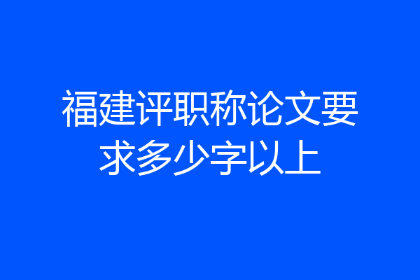 福建评职称论文要求多少字以上