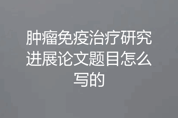 肿瘤免疫治疗研究进展论文题目怎么写的