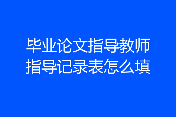 毕业论文指导教师指导记录表怎么填