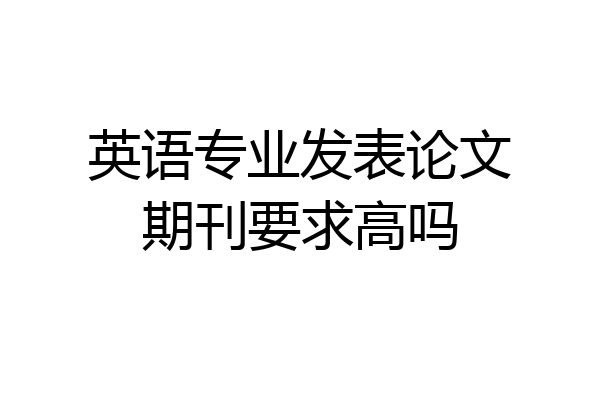 英语专业发表论文期刊要求高吗