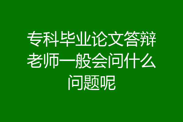 专科毕业论文答辩老师一般会问什么问题呢
