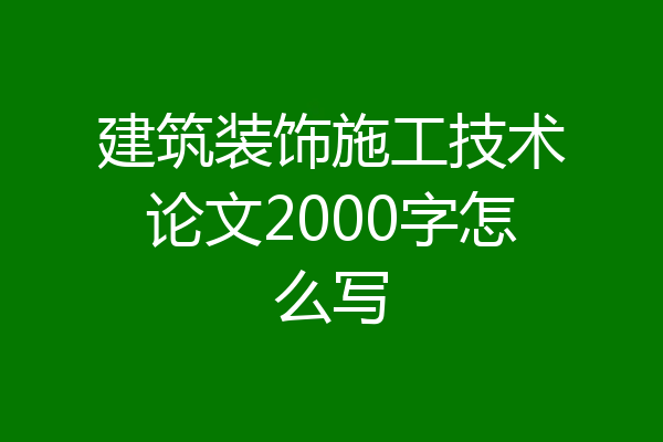 建筑装饰施工技术论文2000字怎么写