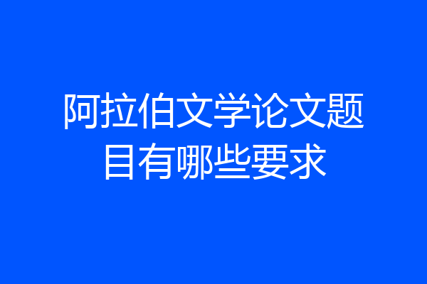 阿拉伯文学论文题目有哪些要求