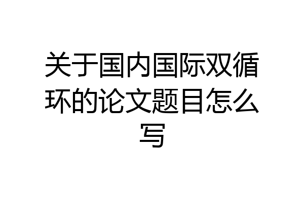 关于国内国际双循环的论文题目怎么写
