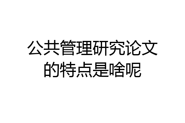 公共管理研究论文的特点是啥呢