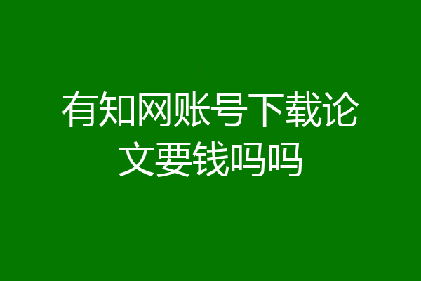 有知网账号下载论文要钱吗吗