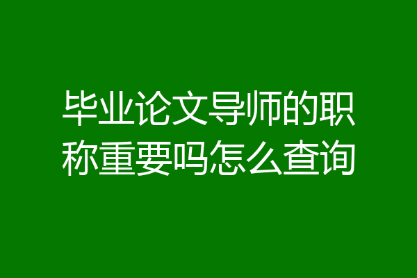 毕业论文导师的职称重要吗怎么查询