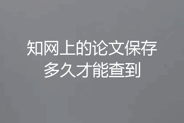 知网上的论文保存多久才能查到