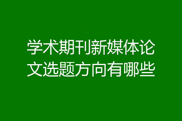 学术期刊新媒体论文选题方向有哪些