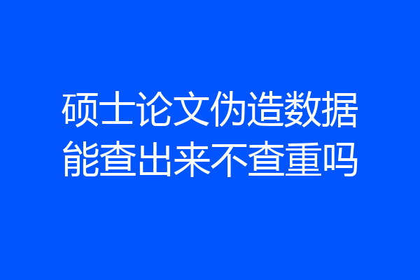 硕士论文伪造数据能查出来不查重吗