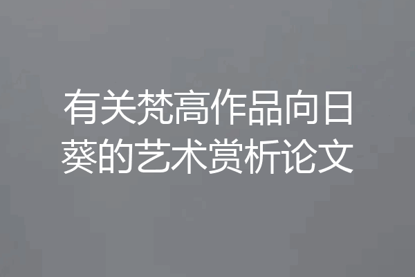 有关梵高作品向日葵的艺术赏析论文