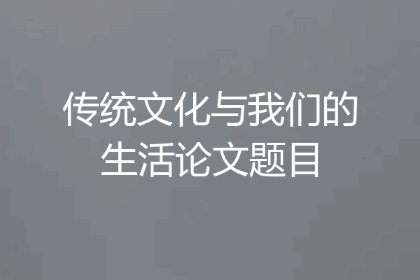 传统文化与我们的生活论文题目