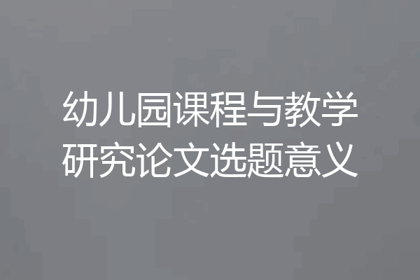 幼儿园课程与教学研究论文选题意义