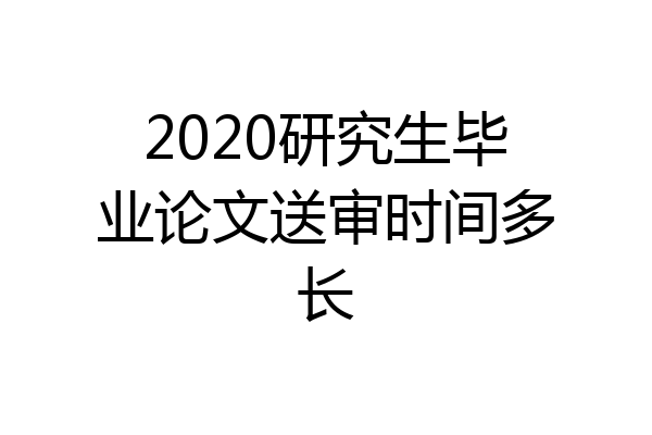 2020研究生毕业论文送审时间多长