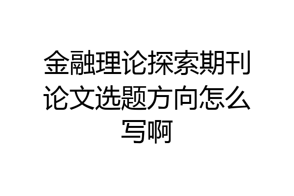 金融理论探索期刊论文选题方向怎么写啊