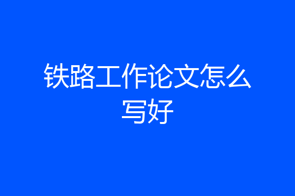 铁路工作论文怎么写好