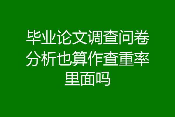 毕业论文调查问卷分析也算作查重率里面吗