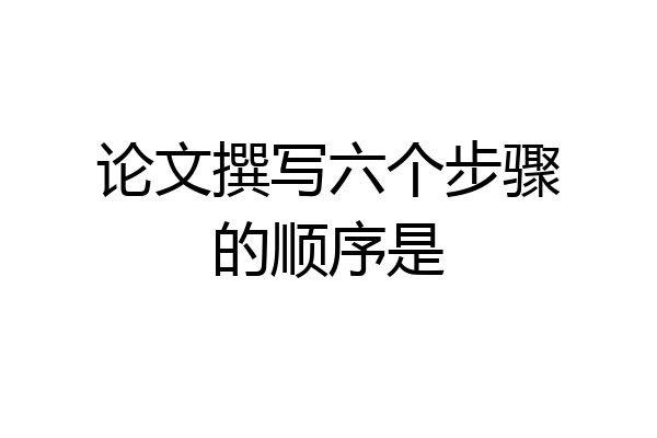 论文撰写六个步骤的顺序是