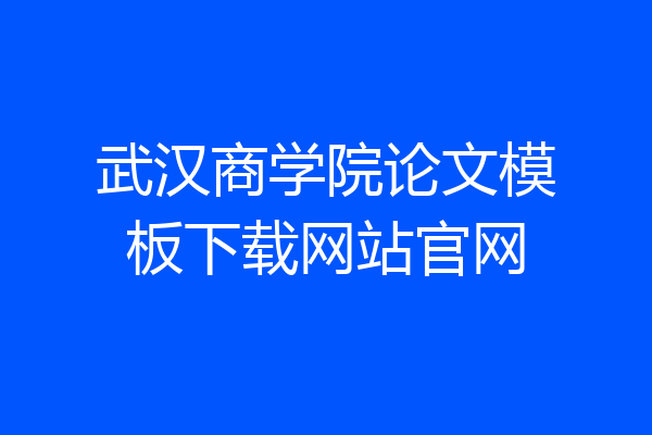 武汉商学院论文模板下载网站官网