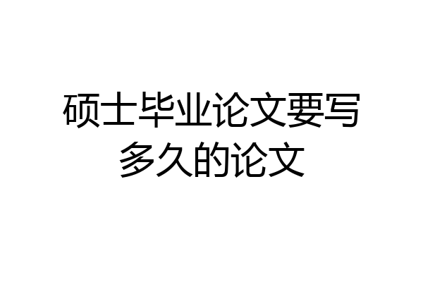 硕士毕业论文要写多久的论文
