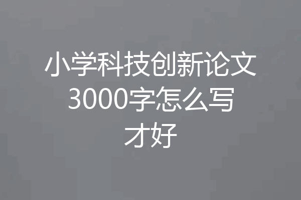 小学科技创新论文3000字怎么写才好