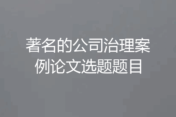 著名的公司治理案例论文选题题目