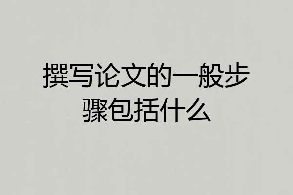 撰写论文的一般步骤包括什么