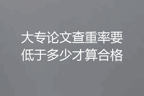 大专论文查重率要低于多少才算合格