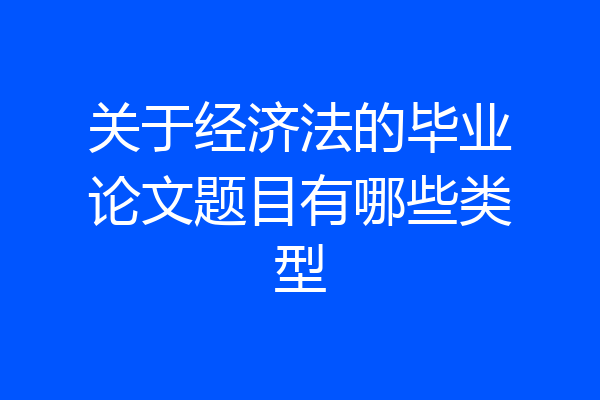 关于经济法的毕业论文题目有哪些类型