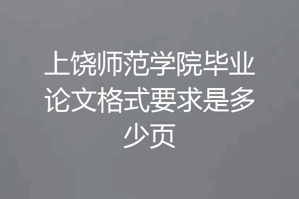 上饶师范学院毕业论文格式要求是多少页
