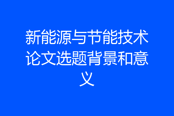 新能源与节能技术论文选题背景和意义