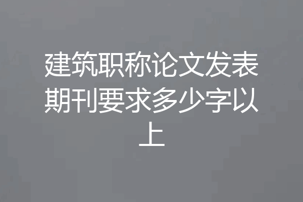 建筑职称论文发表期刊要求多少字以上