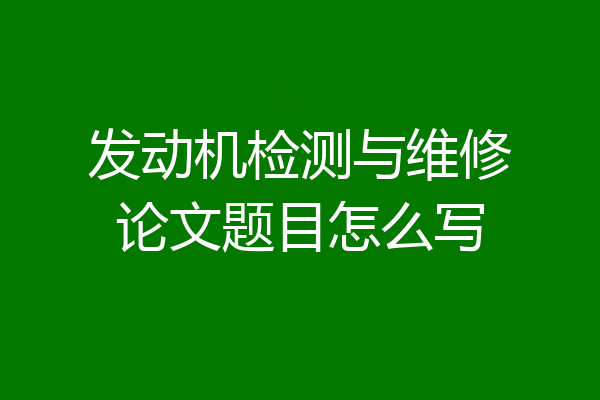 发动机检测与维修论文题目怎么写