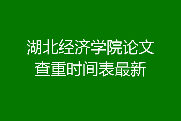 湖北经济学院论文查重时间表最新