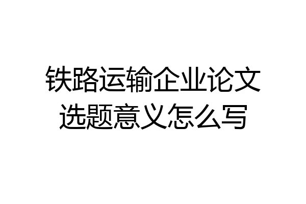 铁路运输企业论文选题意义怎么写