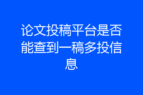 论文投稿平台是否能查到一稿多投信息