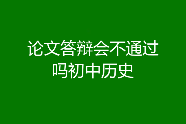 论文答辩会不通过吗初中历史