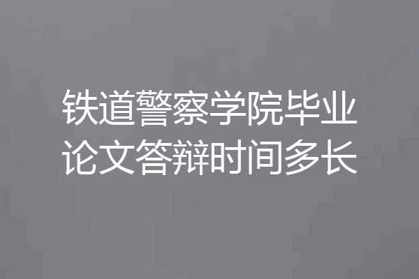 铁道警察学院毕业论文答辩时间多长