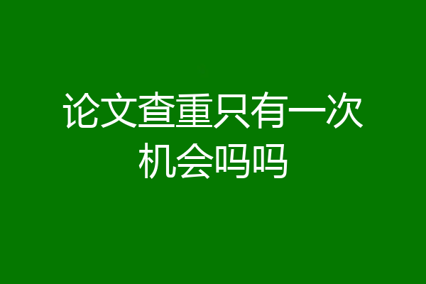 论文查重只有一次机会吗吗