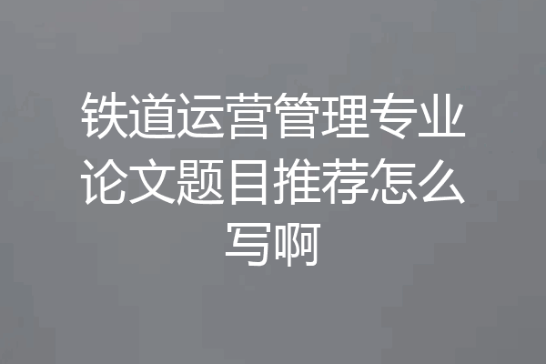 铁道运营管理专业论文题目推荐怎么写啊