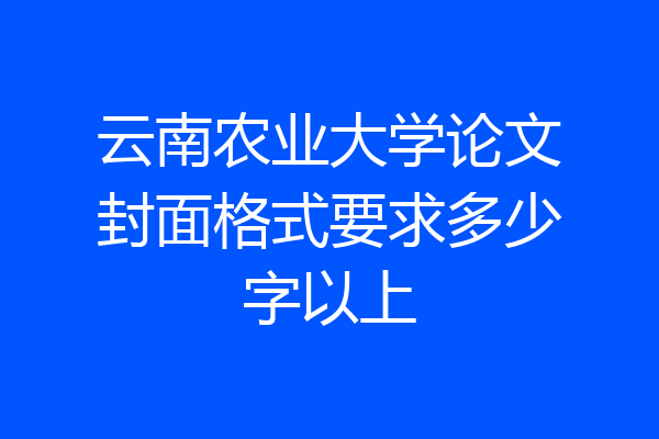 云南农业大学论文封面格式要求多少字以上