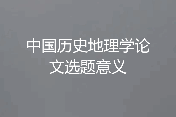 中国历史地理学论文选题意义
