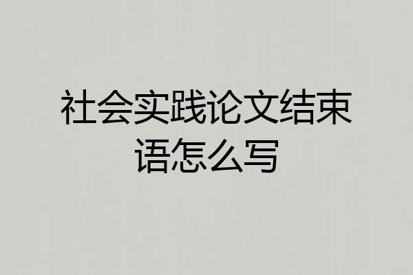 社会实践论文结束语怎么写