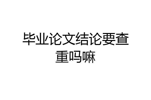 毕业论文结论要查重吗嘛