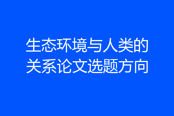 生态环境与人类的关系论文选题方向