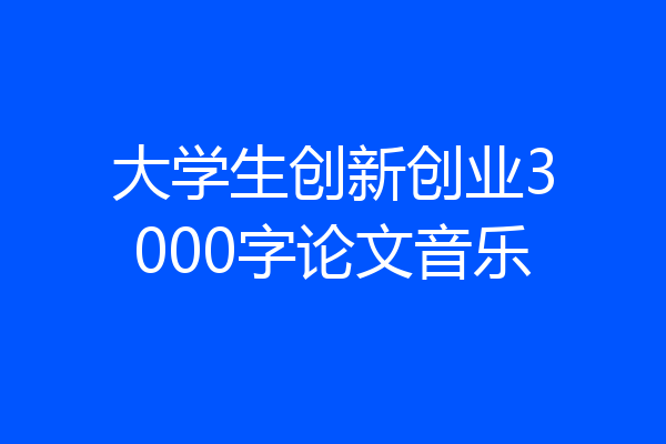 大学生创新创业3000字论文音乐